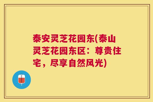 泰安灵芝花园东(泰山灵芝花园东区：尊贵住宅，尽享自然风光)