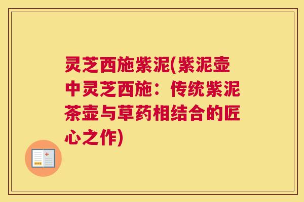 灵芝西施紫泥(紫泥壶中灵芝西施:传统紫泥茶壶与草药相结合的匠心之作) 灵芝西施紫泥(紫泥壶中灵芝西施:传统紫泥茶壶与草药相结合的匠心之作)
