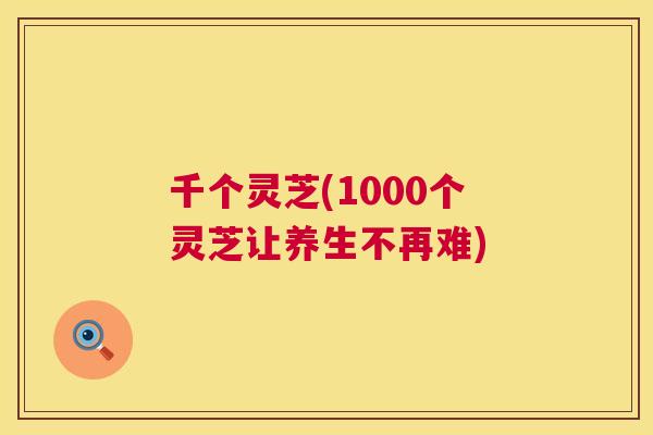千个灵芝(1000个灵芝让养生不再难)
