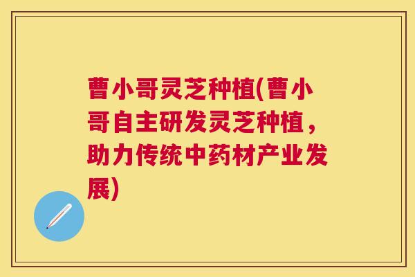 曹小哥灵芝种植(曹小哥自主研发灵芝种植，助力传统中药材产业发展)