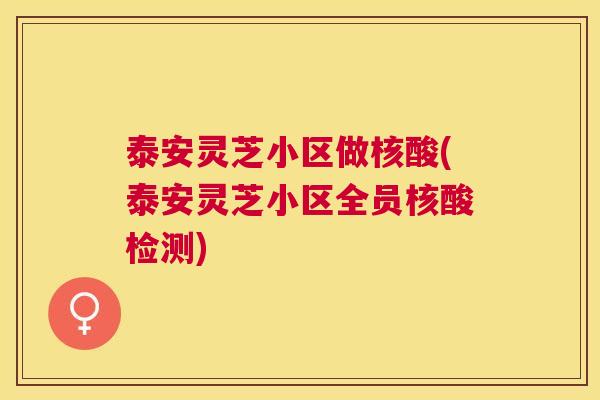 泰安灵芝小区做核酸(泰安灵芝小区全员核酸检测)