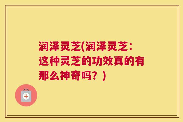 润泽灵芝(润泽灵芝：这种灵芝的功效真的有那么神奇吗？)