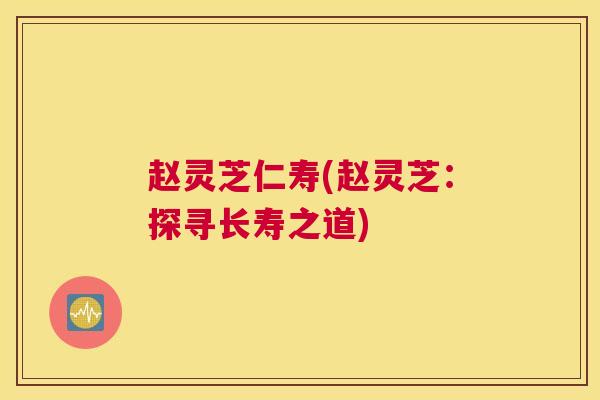 赵灵芝仁寿(赵灵芝：探寻长寿之道)