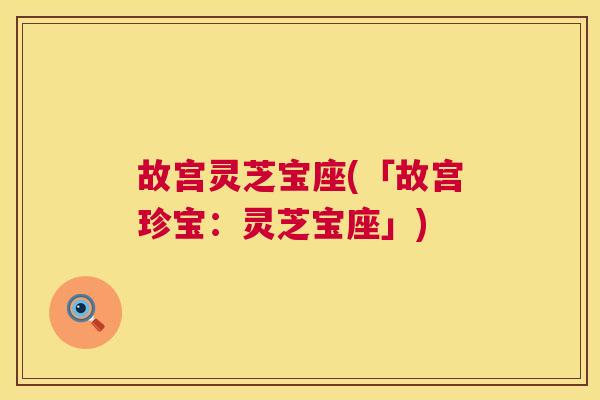 故宫灵芝宝座(「故宫珍宝：灵芝宝座」)