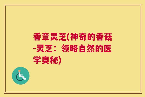 香章灵芝(神奇的香菇-灵芝：领略自然的医学奥秘)