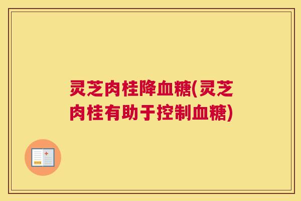 灵芝肉桂降(灵芝肉桂有助于控制)