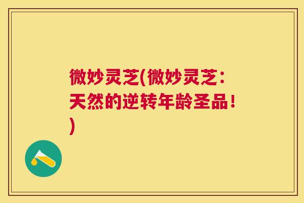 微妙灵芝(微妙灵芝：天然的逆转年龄圣品！)