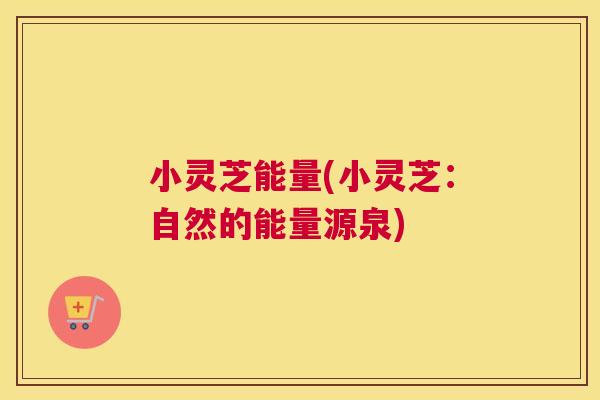 小灵芝能量(小灵芝：自然的能量源泉)