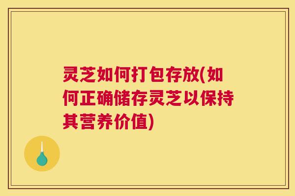 灵芝如何打包存放(如何正确储存灵芝以保持其营养价值) 灵芝如何打包存放(如何正确储存灵芝以保持其营养价值)