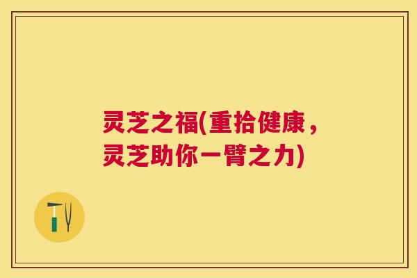 灵芝之福(重拾健康，灵芝助你一臂之力)