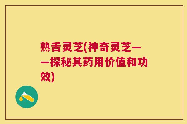 熟舌灵芝(神奇灵芝——探秘其药用价值和功效)
