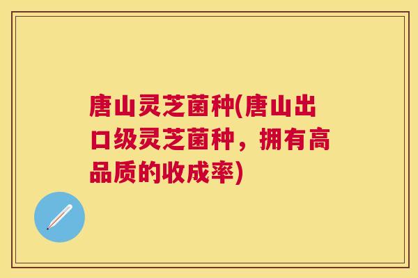 唐山灵芝菌种(唐山出口级灵芝菌种，拥有高品质的收成率)