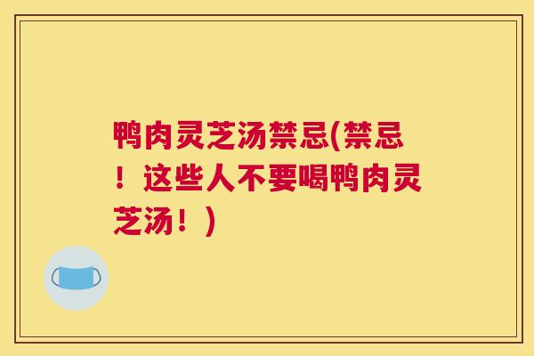 鸭肉灵芝汤禁忌(禁忌！这些人不要喝鸭肉灵芝汤！)
