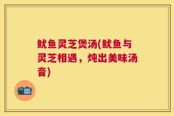 鱿鱼灵芝煲汤(鱿鱼与灵芝相遇，炖出美味汤音)