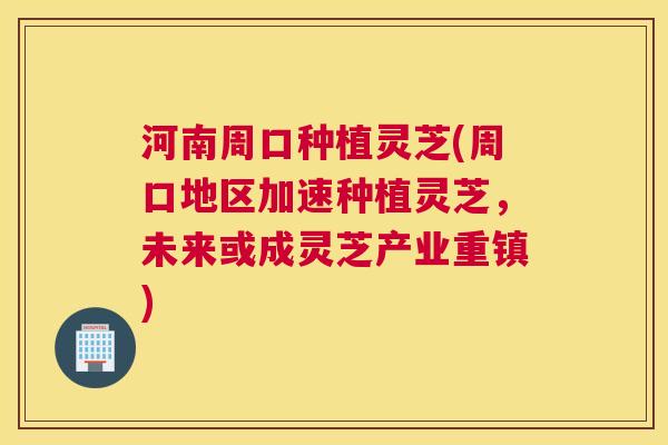 河南周口种植灵芝(周口地区加速种植灵芝，未来或成灵芝产业重镇)