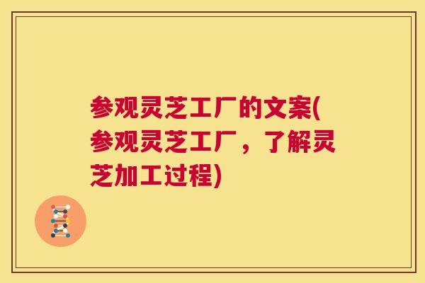 参观灵芝工厂的文案(参观灵芝工厂，了解灵芝加工过程)
