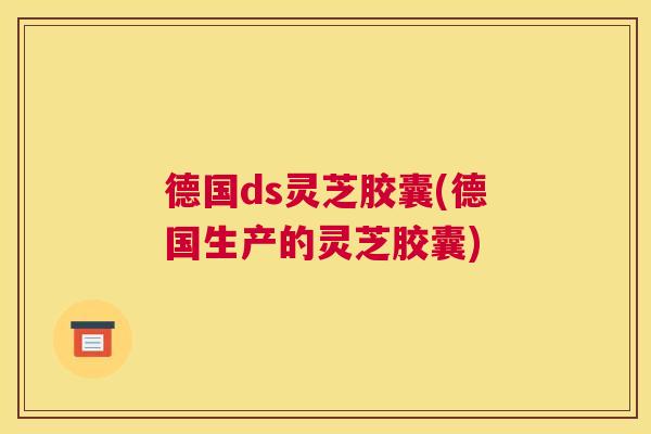 德国ds灵芝胶囊(德国生产的灵芝胶囊)