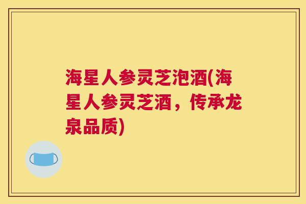 海星人参灵芝泡酒(海星人参灵芝酒，传承龙泉品质)
