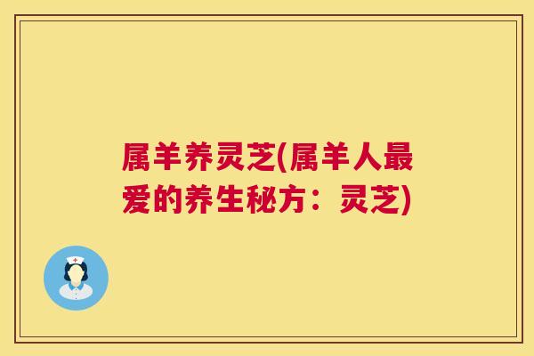 属羊养灵芝(属羊人最爱的养生秘方：灵芝)