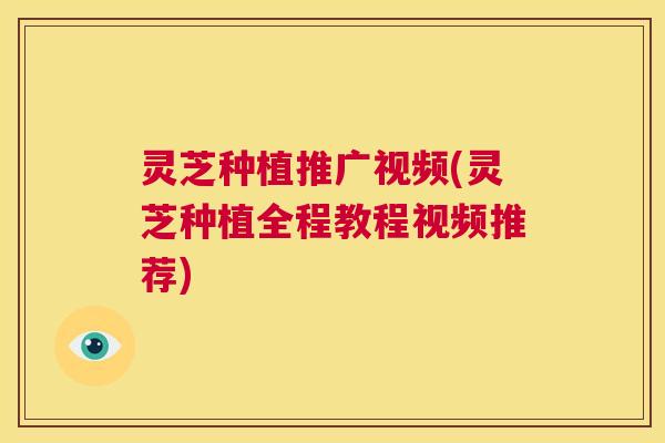 灵芝种植推广视频(灵芝种植全程教程视频推荐)