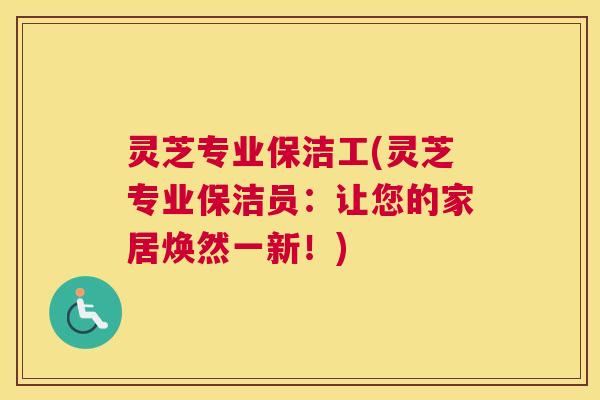 灵芝专业保洁工(灵芝专业保洁员：让您的家居焕然一新！)