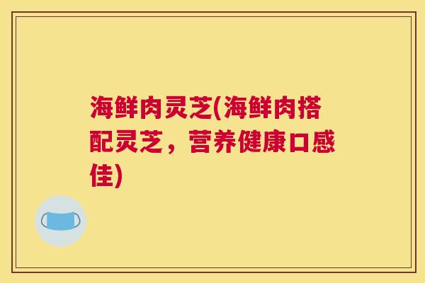 海鲜肉灵芝(海鲜肉搭配灵芝,营养健康口感佳) 海鲜肉灵芝(海鲜肉搭配灵芝,营养健康口感佳)