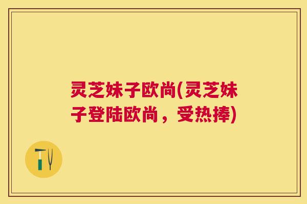 灵芝妹子欧尚(灵芝妹子登陆欧尚，受热捧)