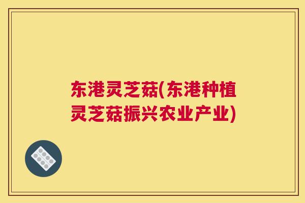 东港灵芝菇(东港种植灵芝菇振兴农业产业)