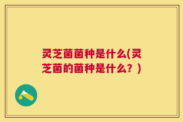 灵芝菌菌种是什么(灵芝菌的菌种是什么？)