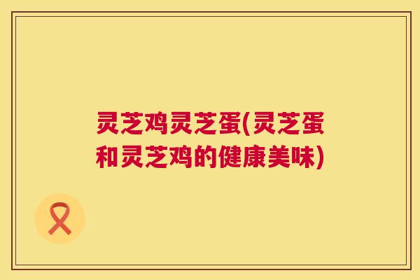 灵芝鸡灵芝蛋(灵芝蛋和灵芝鸡的健康美味)