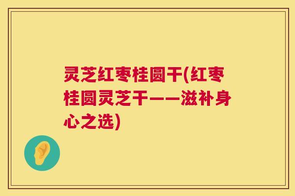 灵芝红枣桂圆干(红枣桂圆灵芝干——滋补身心之选)