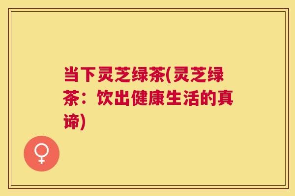 当下灵芝绿茶(灵芝绿茶：饮出健康生活的真谛)