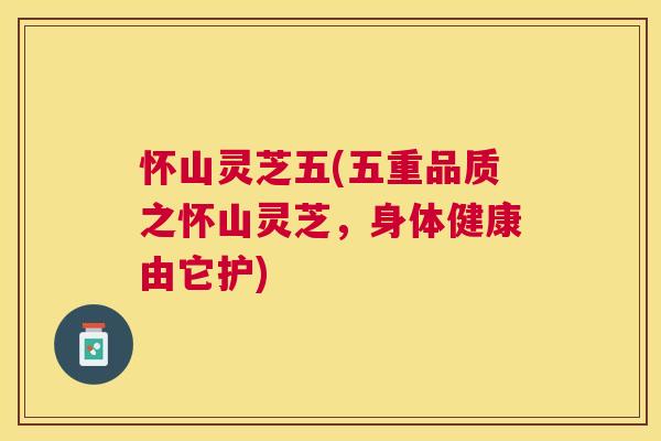 怀山灵芝五(五重品质之怀山灵芝，身体健康由它护)