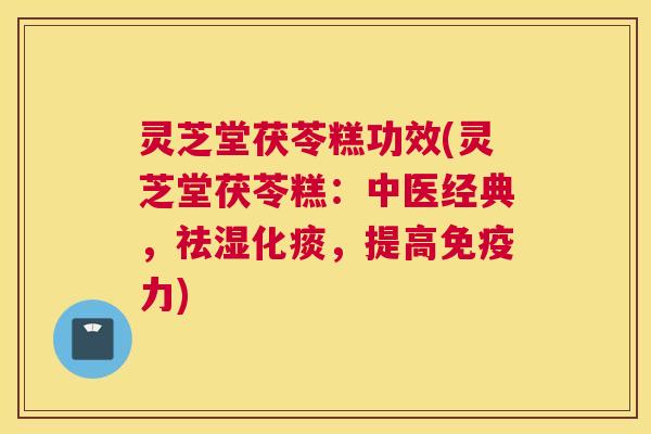 灵芝堂茯苓糕功效(灵芝堂茯苓糕：中医经典，祛湿化痰，提高免疫力)