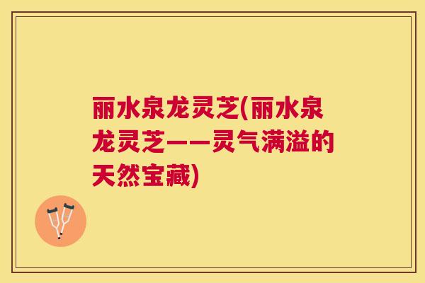 丽水泉龙灵芝(丽水泉龙灵芝——灵气满溢的天然宝藏)