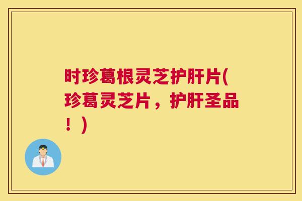 时珍葛根灵芝片(珍葛灵芝片,圣品!) 时珍葛根灵芝片(珍葛灵芝片,圣品!)
