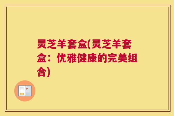 灵芝羊套盒(灵芝羊套盒：优雅健康的完美组合)