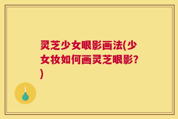 灵芝少女眼影画法(少女妆如何画灵芝眼影？)