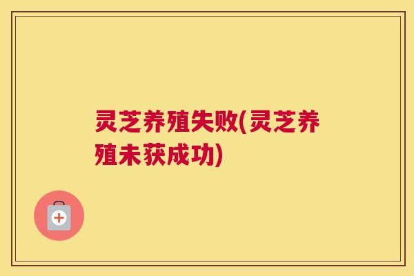 灵芝养殖失败(灵芝养殖未获成功)
