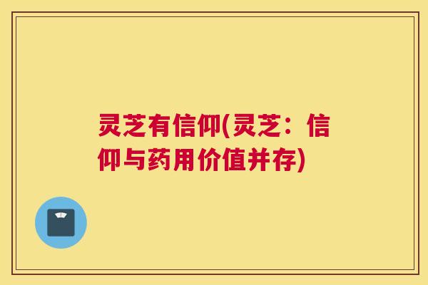 灵芝有信仰(灵芝：信仰与药用价值并存)