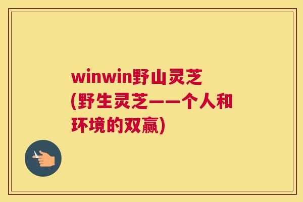winwin野山灵芝(野生灵芝——个人和环境的双赢)