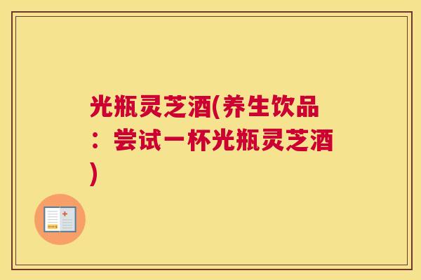 光瓶灵芝酒(养生饮品：尝试一杯光瓶灵芝酒)
