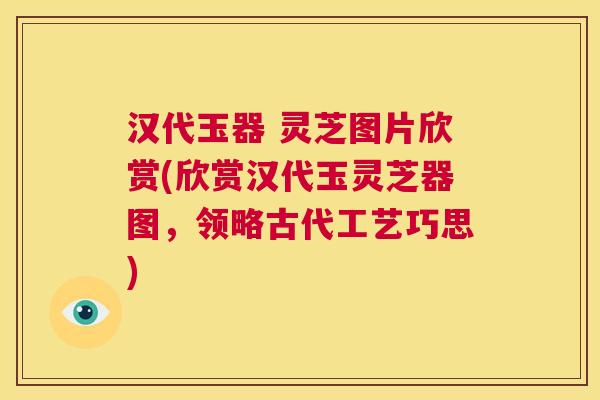 汉代玉器 灵芝图片欣赏(欣赏汉代玉灵芝器图，领略古代工艺巧思)