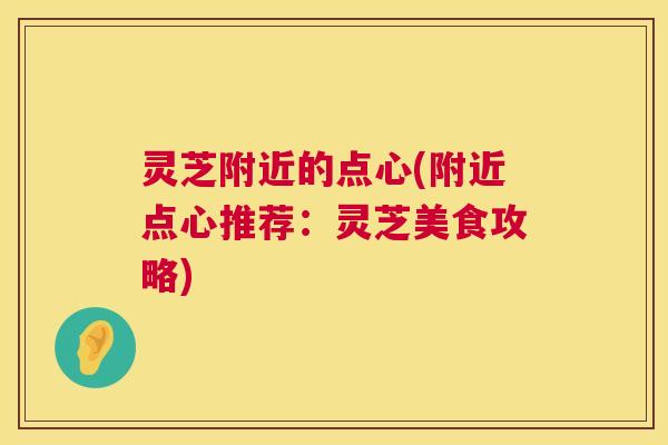 灵芝附近的点心(附近点心推荐：灵芝美食攻略)
