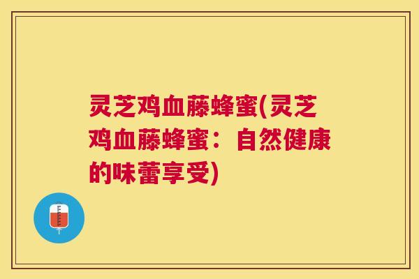 灵芝鸡血藤蜂蜜(灵芝鸡血藤蜂蜜：自然健康的味蕾享受)