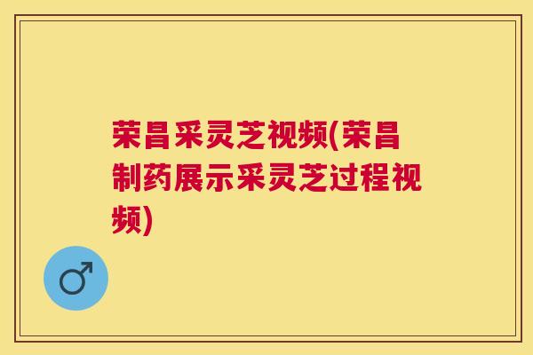 荣昌采灵芝视频(荣昌制药展示采灵芝过程视频)