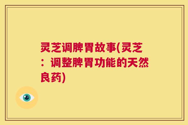 灵芝调脾胃故事(灵芝：调整脾胃功能的天然良药)