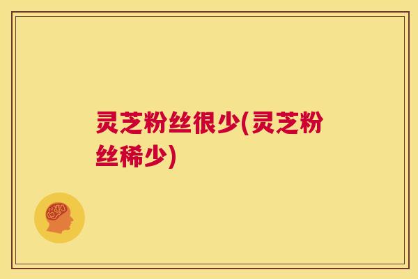 灵芝粉丝很少(灵芝粉丝稀少)