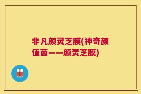 非凡颜灵芝膜(神奇颜值菌——颜灵芝膜)