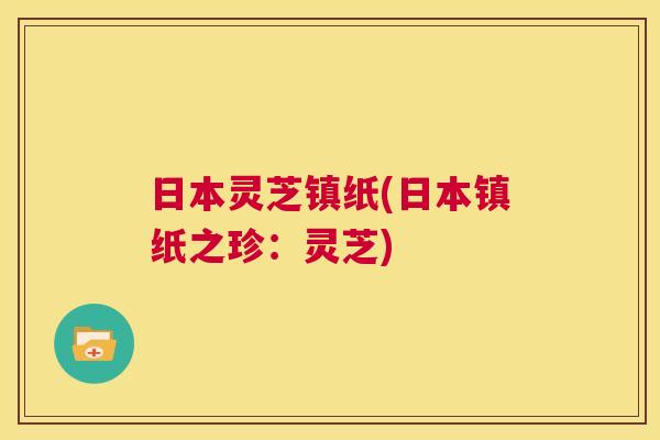 日本灵芝镇纸(日本镇纸之珍：灵芝)